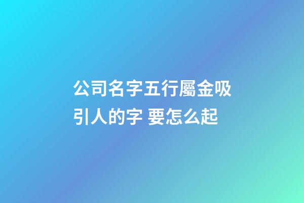 公司名字五行屬金吸引人的字 要怎么起-第1張-公司起名-玄機(jī)派